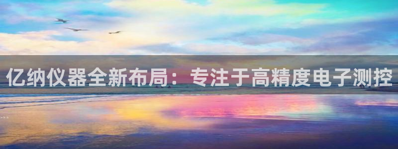 门徒娱乐怎么挂机赚钱：亿纳仪器全新布局：专注于高精度电子测控