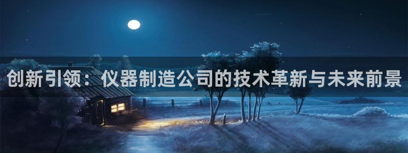 门徒娱乐登录平台官网：创新引领：仪器制造公司的技术革新与未来