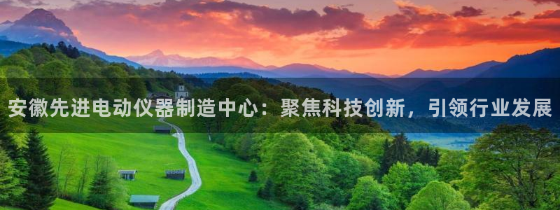 和门徒娱乐一样的平台：安徽先进电动仪器制造中心：聚焦科技创新