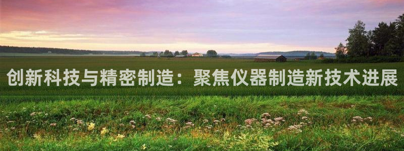 门徒娱乐登录平台注册：创新科技与精密制造：聚焦仪器制造新技术