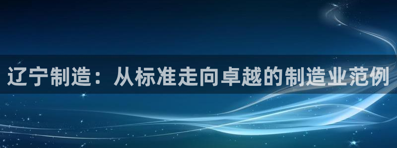 门徒娱乐日5指尖：辽宁制造：从标准走向卓越的制造业范例