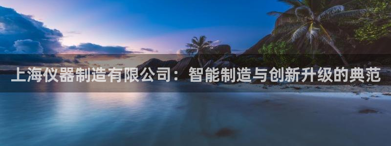 门徒娱乐是真假的嘛知乎：上海仪器制造有限公司：智能制造与创新