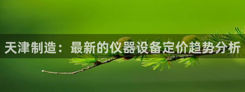门徒娱乐 门徒平台：天津制造：最新的仪器设备定价趋势分析
