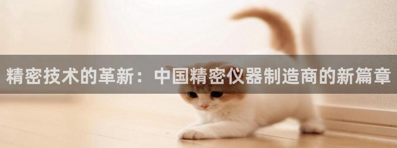 门徒彩票娱乐平台太阳：精密技术的革新：中国精密仪器制造商的新