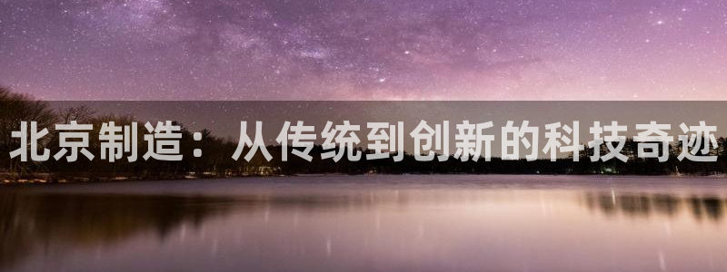 拉菲旗下的门徒娱乐公司：北京制造：从传统到创新的科技奇迹
