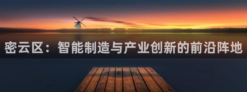门徒娱乐山六七五一38：密云区：智能制造与产业创新的前沿阵地