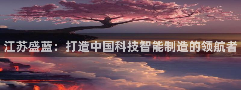 门徒娱乐67五壹叁八：江苏盛蓝：打造中国科技智能制造的领航者