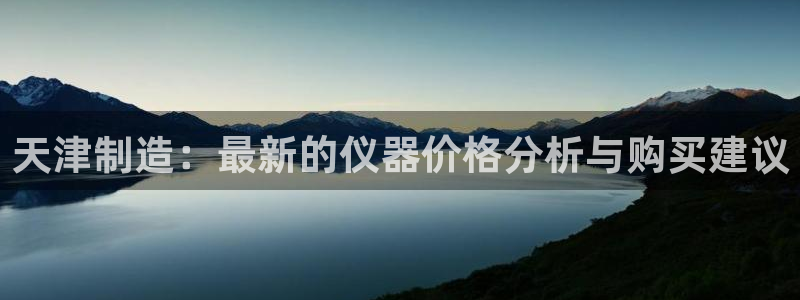 门徒娱乐登录入口：天津制造：最新的仪器价格分析与购买建议