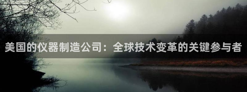 门徒娱乐平台是正规的吗：美国的仪器制造公司：全球技术变革的关
