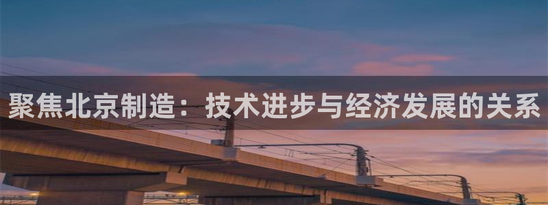 门徒娱乐京彩挂机下载：聚焦北京制造：技术进步与经济发展的关系