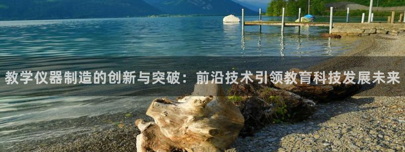 门徒娱乐平台靠谱吗：教学仪器制造的创新与突破：前沿技术引领教