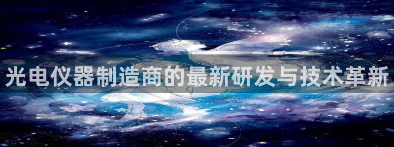 门徒娱乐在线链接下载：光电仪器制造商的最新研发与技术革新