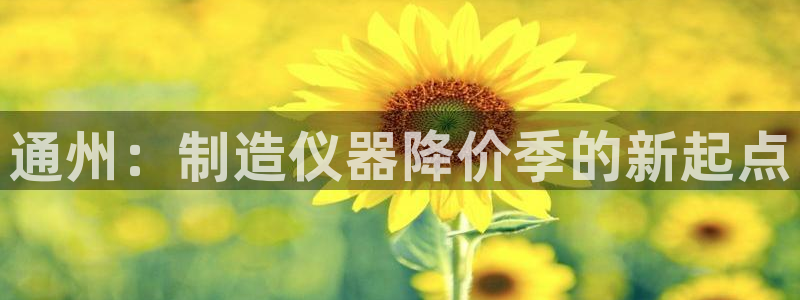 门徒娱乐总代理是谁啊：通州：制造仪器降价季的新起点