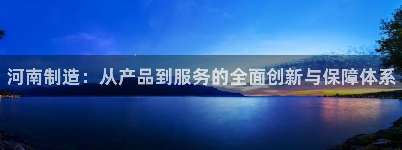 娱乐门徒r：河南制造：从产品到服务的全面创新与保障体系