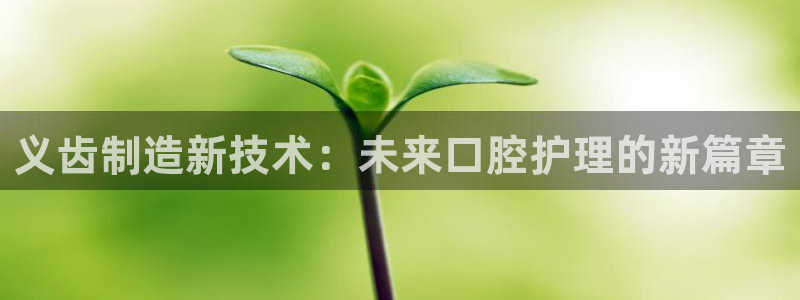 门徒娱乐下载：义齿制造新技术：未来口腔护理的新篇章
