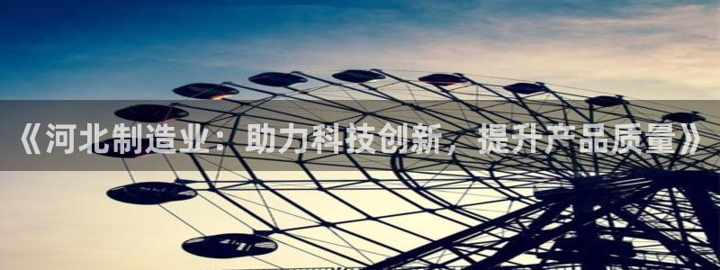 门徒娱乐 官方平台：《河北制造业：助力科技创新，提升产品质量