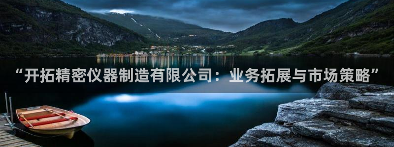 门徒娱乐是干啥的啊：“开拓精密仪器制造有限公司：业务拓展与市