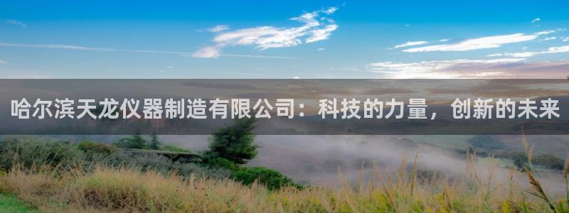门徒娱乐帐号注册不了：哈尔滨天龙仪器制造有限公司：科技的力量