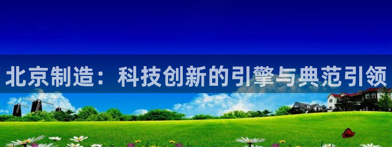 门徒娱乐网站有哪些：北京制造：科技创新的引擎与典范引领