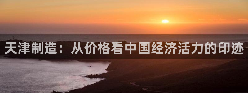 门徒娱乐右5指尖：天津制造：从价格看中国经济活力的印迹