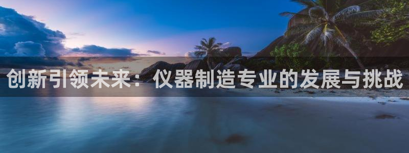 门徒娱乐怎么代理：创新引领未来：仪器制造专业的发展与挑战