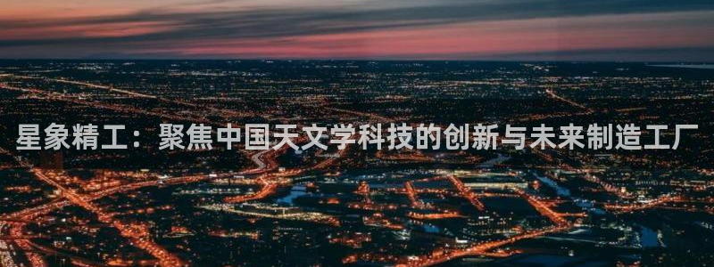 娱乐门徒王梓均是谁：星象精工：聚焦中国天文学科技的创新与未来