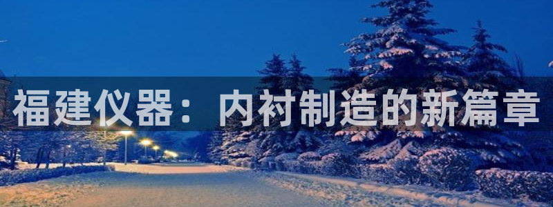 门徒娱乐是真假的嘛：福建仪器：内衬制造的新篇章
