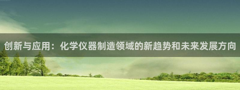门徒娱乐注册登录：创新与应用：化学仪器制造领域的新趋势和未来