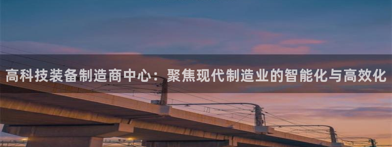 门徒娱乐招主管：高科技装备制造商中心：聚焦现代制造业的智能化