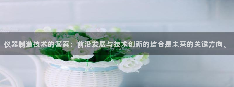 门徒娱乐软件：仪器制造技术的答案：前沿发展与技术创新的结合是