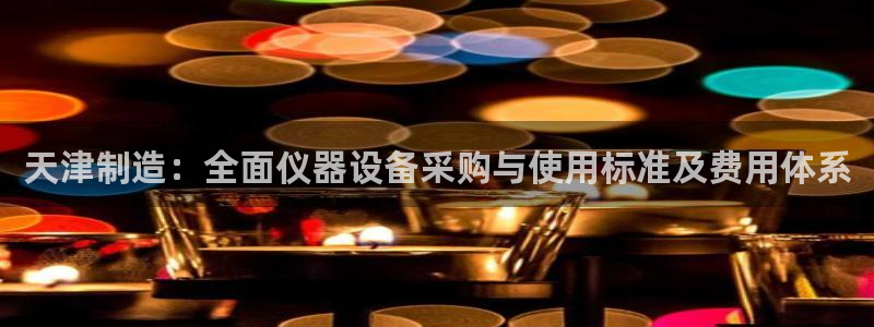 门徒娱乐-门徒娱乐注册：天津制造：全面仪器设备采购与使用标准