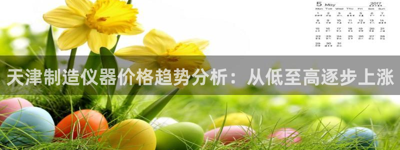 门徒娱乐登录注册不了：天津制造仪器价格趋势分析：从低至高逐步