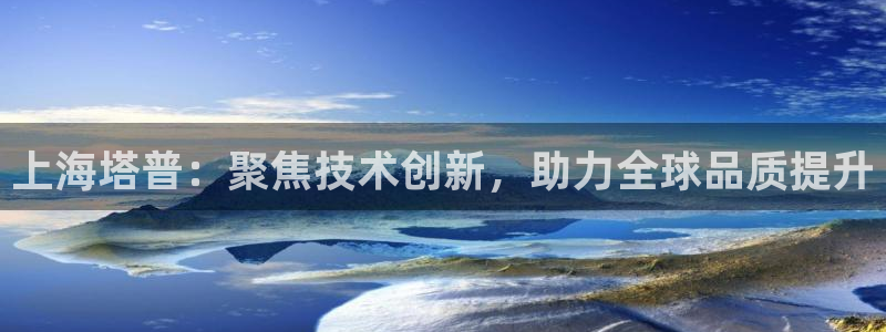 门徒娱乐登录入口：上海塔普：聚焦技术创新，助力全球品质提升