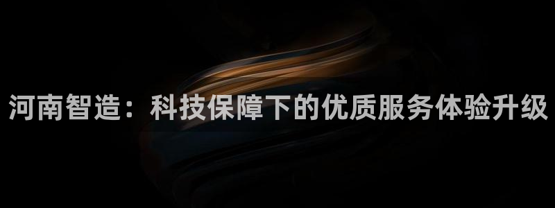 娱乐门徒最佳导演：河南智造：科技保障下的优质服务体验升级