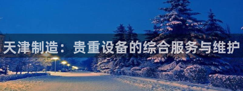 门徒娱乐右：天津制造：贵重设备的综合服务与维护