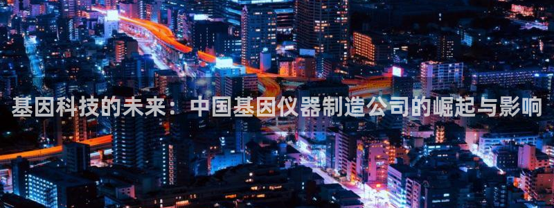 门徒娱乐后：基因科技的未来：中国基因仪器制造公司的崛起与影响