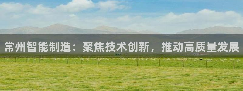 娱乐门徒免费下载：常州智能制造：聚焦技术创新，推动高质量发展