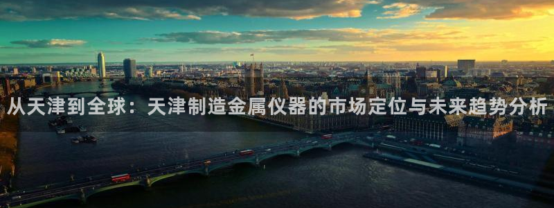 门徒娱乐登录注册：从天津到全球：天津制造金属仪器的市场定位与