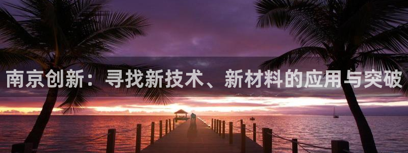 门徒娱乐联盟官网下载：南京创新：寻找新技术、新材料的应用与突
