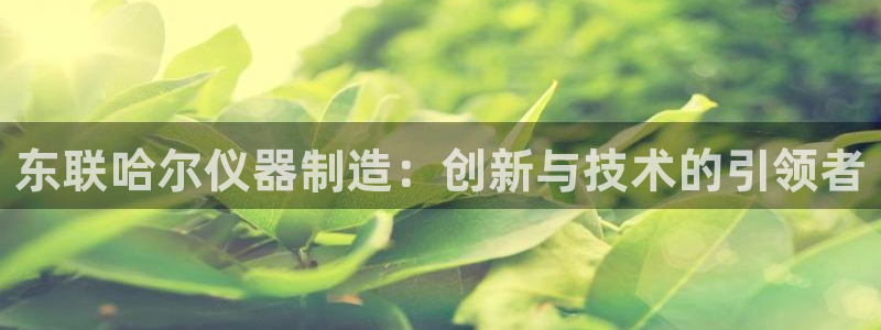 门徒娱乐平台代理：东联哈尔仪器制造：创新与技术的引领者