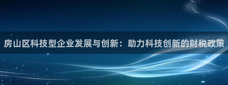 门徒娱乐招商之判官333OO：房山区科技型企业发展与创新：助