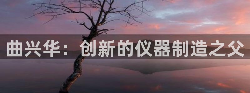 门徒娱乐正规吗：曲兴华：创新的仪器制造之父