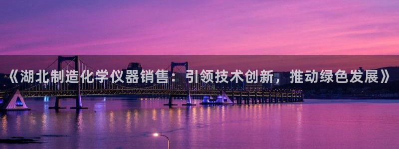 门徒娱乐注册进听333OO判官：《湖北制造化学仪器销售：引领
