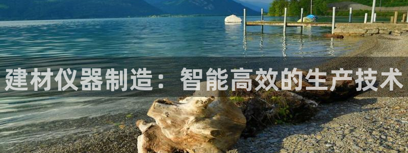 拉菲9门徒娱乐怎么样：建材仪器制造：智能高效的生产技术