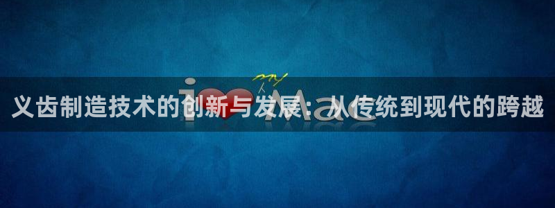 门徒娱乐后：义齿制造技术的创新与发展：从传统到现代的跨越