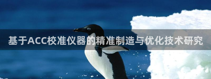 门徒娱乐注册官方：基于ACC校准仪器的精准制造与优化技术研究