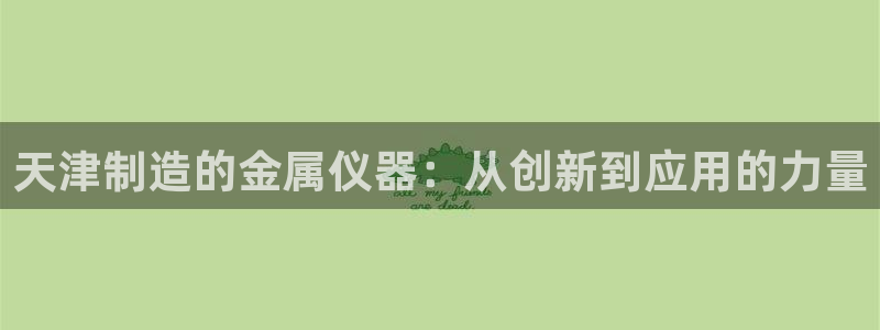 焦点娱乐门徒平台在哪：天津制造的金属仪器：从创新到应用的力量