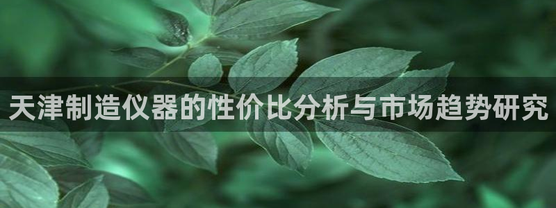 门徒娱乐里eth靠谱不：天津制造仪器的性价比分析与市场趋势研