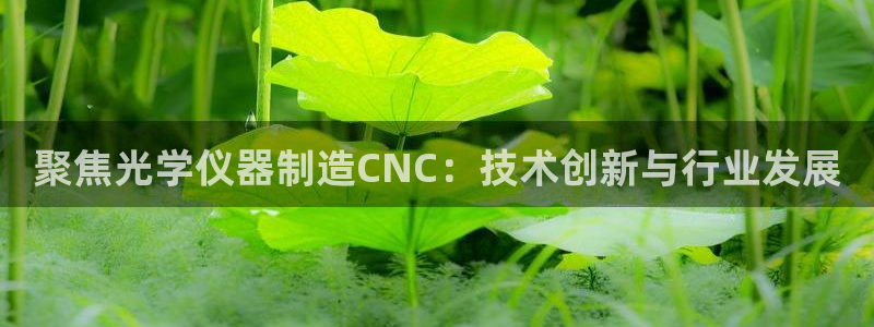 门徒娱乐下载手机版安装：聚焦光学仪器制造CNC：技术创新与行