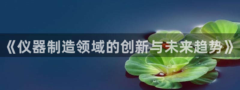 门徒娱乐是干啥的呀知乎：《仪器制造领域的创新与未来趋势》